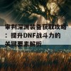 审判深渊装备获取攻略：提升DNF战斗力的关键要素解析