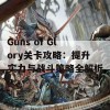 Guns of Glory关卡攻略：提升实力与战斗策略全解析