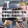 想看2023年韩国的伦理电影资源吗？快来看看吧！韩国2023伦理电影资源