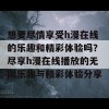 想要尽情享受h漫在线的乐趣和精彩体验吗？尽享h漫在线播放的无限乐趣与精彩体验分享