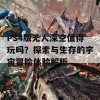 PS4版无人深空值得玩吗？探索与生存的宇宙冒险体验解析