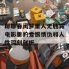 聊聊春闺梦里人无删减电影里的爱恨情仇和人性深刻剖析