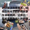 护士夏子热情夏天：绽放在阳光下的护理故事与温暖瞬间，让我们一起感受那些动人的护理瞬间！