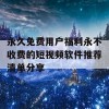 永久免费用户福利永不收费的短视频软件推荐清单分享