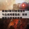 最强H版3D动漫推荐与在线观看指南：探索视觉与情感的世界