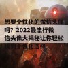 想要个性化的微信头像吗？2022最流行微信头像大揭秘让你轻松找到个性化选择