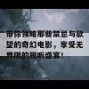 带你领略那些禁忌与欲望的奇幻电影，享受无界限的视听盛宴！