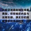 天堂资源最新版在线看黄版，尽享精彩内容与无限乐趣，满足你的视听需求和休闲时光