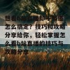 想看b站直播却不知道怎么搞定？技巧和攻略分享给你，轻松掌握怎么看b站直播的技巧与攻略分享