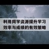 利用同学资源提升学习效率与成绩的有效策略