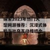 探索2023年热门大型网游推荐：沉浸式体验与社交互动相结合