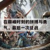 在巅峰时刻的拼搏与勇气，最后一次征战