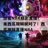 想看NBA精彩直播？来西瓜视频就对了！西瓜视频直播NBA