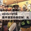 **SEO标题**: &quot;使用JavaScript实现平滑滚动条控制：从基础到最佳实践&quot;