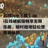 荔枝app下载汅api在线破解版畅享无限乐趣，随时随地轻松使用新体验