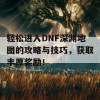 轻松进入DNF深渊地图的攻略与技巧，获取丰厚奖励！