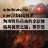 windowschannel孕妇3D技术为准妈妈带来的全新体验与健康之道，带你感受更安全、更舒适的孕期生活！