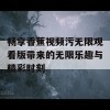 畅享香蕉视频污无限观看版带来的无限乐趣与精彩时刻