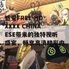 感受FREE HD XXXX CHINAESE带来的独特视听盛宴，畅享高清精彩内容