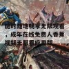 随时随地畅享无限观看，成年在线免费人香蕉视频无限看应用版