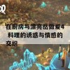 在厨房与漂亮岳做爰4 料理的诱惑与情感的交织