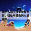 国产人成午夜免费看电影，轻松享受夜间大屏娱乐！