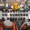 新商盟登录不上的解决方法，轻松搞定登录问题！新商盟无法登录