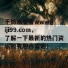 不妨来看看www.jiji99.com，了解一下最新的热门资讯和有趣内容吧！