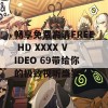 畅享免费高清FREE HD XXXX VIDEO 69带给你的极致视听盛宴