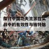 探讨中国功夫流派在实战中的有效性与独特魅力