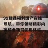 99精品福利国产在线导航，带你领略精彩内容和全新的使用体验