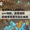 看中国女人内谢69xxxx视频，感受独特的视觉享受与文化体验！