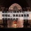 最新2023黑料不打烊地址，快来这里免费观看精彩内容！