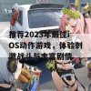 推荐2023年最佳iOS动作游戏，体验刺激战斗与丰富剧情