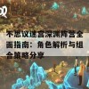 不思议迷宫深渊阵营全面指南：角色解析与组合策略分享