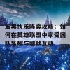 五黑快乐阵容攻略：如何在英雄联盟中享受团队乐趣与幽默互动