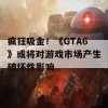 疯狂吸金！《GTA6》或将对游戏市场产生破坏性影响