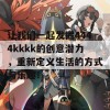 让我们一起发掘4444kkkk的创意潜力，重新定义生活的方式与乐趣！