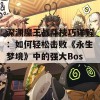 深渊魔王战斗技巧详解：如何轻松击败《永生梦境》中的强大Boss