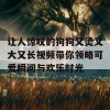 让人惊叹的狗狗又烫又大又长视频带你领略可爱瞬间与欢乐时光