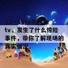 13一18tv处流血tv，发生了什么惊险事件，带你了解现场的真实情况。