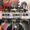 一起看看proumb18的独特魅力和无限潜力吧，让我们一起揭秘proumb18的独特魅力与无尽可能性