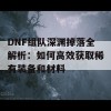 DNF组队深渊掉落全解析：如何高效获取稀有装备和材料