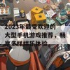 2023年最受欢迎的大型手机游戏推荐，畅享多样娱乐体验