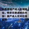 免费看国产成人影视网站，畅享无删减精彩内容！国产成人无码在线影院