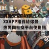 男男受爱GAY同性XXXAPP推荐给你最热男同社交平台使用指南