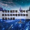 寻找幸福恋情，哎呀女朋友在线观看带你体验浪漫与温馨