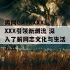 男同GAYXXXX乱XXX引领新潮流 深入了解同志文化与生活方式