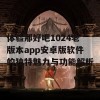 体验那好吧1024老版本app安卓版软件的独特魅力与功能解析