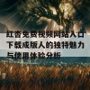 红杏免费视频网站入口下载成版人的独特魅力与使用体验分析